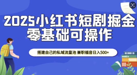 2025小红书短剧掘金，搭建自己的私域流量池，兼职福音日入5张-网创资源