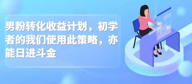 男粉转化收益计划，初学者的我们使用此策略，亦能日进斗金-网创资源