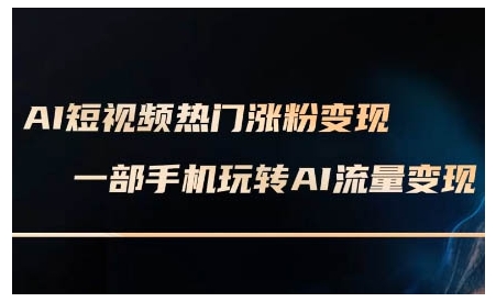 AI短视频热门涨粉变现课，AI数字人制作短视频超级变现实操课，一部手机玩转短视频变现-网创资源