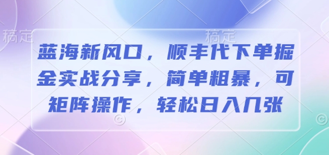 蓝海新风口，顺丰代下单掘金实战分享，简单粗暴，可矩阵操作，轻松日入几张-网创资源