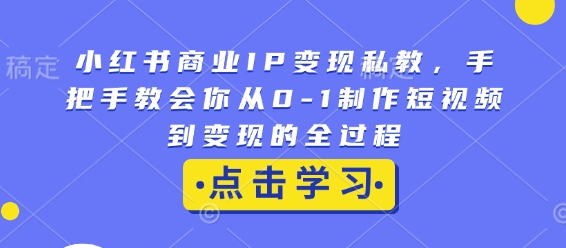 小红书商业IP变现私教，手把手教会你从0-1制作短视频到变现的全过程-网创资源