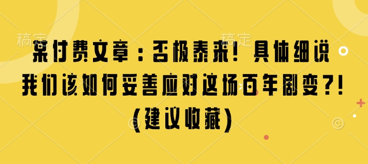 某付费文章：否极泰来! 具体细说 我们该如何妥善应对这场百年剧变!(建议收藏)-网创资源