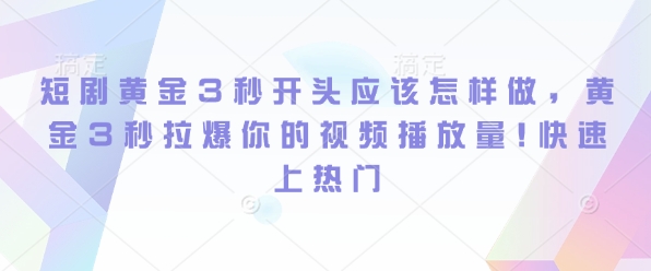 短剧黄金3秒开头应该怎样做，黄金3秒拉爆你的视频播放量，快速上热门-网创资源