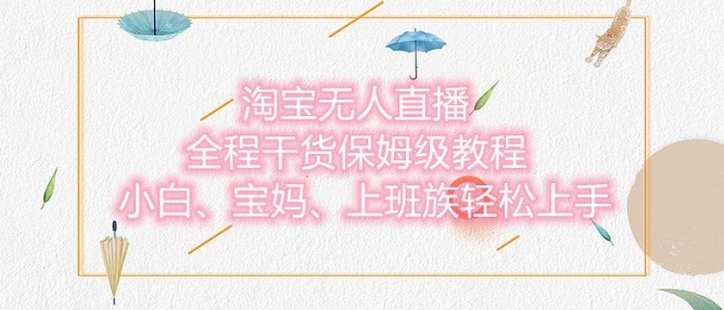 淘宝无人直播最新玩法，小白，宝妈，上班族轻松上手，保姆级教程，兼职副业的首选-网创资源