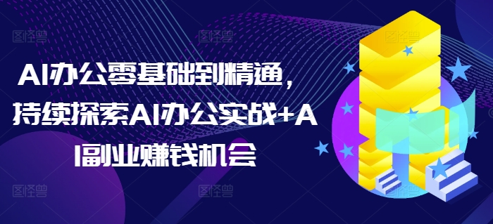 AI办公零基础到精通，持续探索AI办公实战+AI副业赚钱机会-网创资源