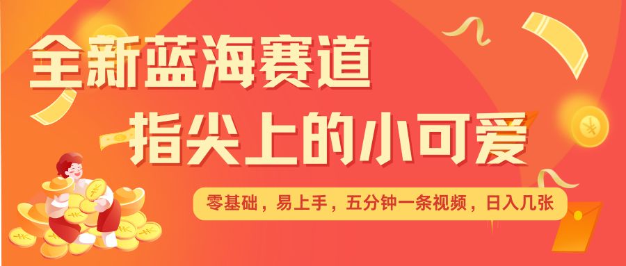最新蓝海赛道，指尖上的小可爱，几分钟一条治愈系视频，日入几张，矩阵操作收益翻倍-网创资源