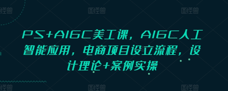 PS+AIGC美工课，AIGC人工智能应用，电商项目设立流程，设计理论+案例实操-网创资源