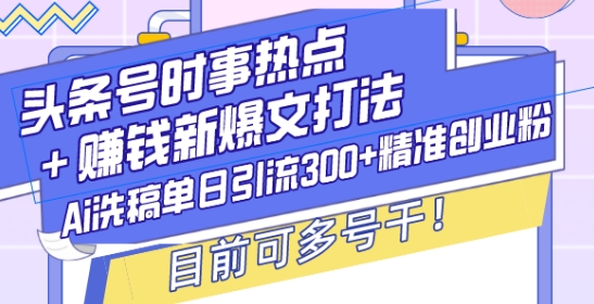 头条号时事热点+赚钱新爆文打法，Ai洗稿单日引流300+精准创业粉，目前可多号干【揭秘】-网创资源
