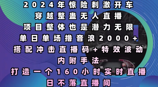 2024年惊险刺激开车穿越整蛊无人直播，单日单场撸音浪2000+，打造一个160小时实时直播日不落直播间【揭秘】-网创资源