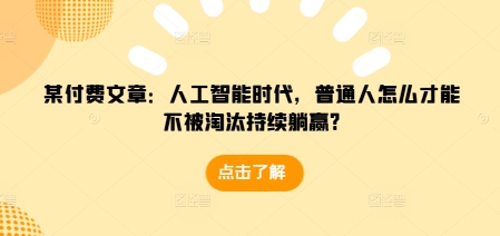某付费文章：人工智能时代，普通人怎么才能不被淘汰持续躺赢?-网创资源