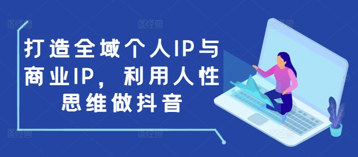 打造全域个人IP与商业IP，利用人性思维做抖音-网创资源