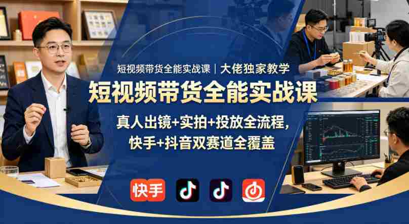 短视频带货全能实战课｜大佬独家教学，真人出镜+实拍+投放全流程，快手+抖音双赛道全覆盖-网创资源