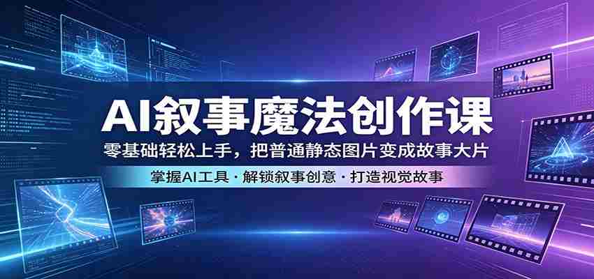 AI叙事魔法创作课：零基础轻松上手，把普通静态图片变成故事大片-网创资源