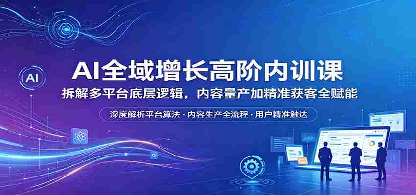 AI全域增长高阶内训课：拆解多平台底层逻辑，内容量产加精准获客全赋能-网创资源