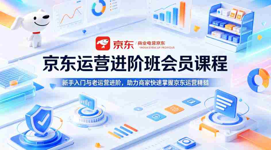 京东运营进阶班会员课程，新手入门与老运营进阶，助力商家快速掌握京东运营精髓-网创资源