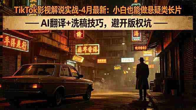 （18277期）TikTok影视解说实战-4月最新：小白也能做悬疑类长片，AI翻译+洗稿技巧，避开版权坑-网创资源