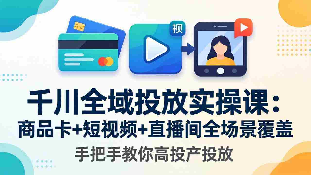 （18274期）千川全域投放实操课-更新4月30：商品卡+短视频+直播间全场景覆盖，手把手教你高投产投放-网创资源