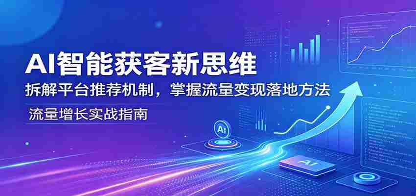 AI智能获客新思维：拆解平台推荐机制，掌握流量变现落地方法-网创资源