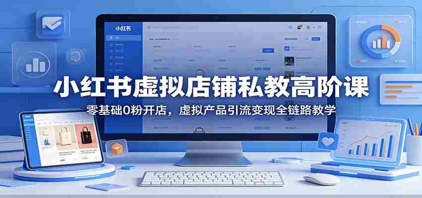 小红书虚拟店铺私教高阶课：零基础0粉开店，虚拟产品引流变现全链路教学-网创资源