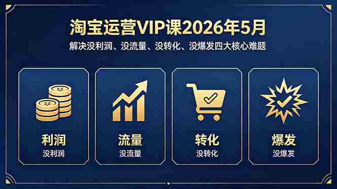 （18338期）淘宝运营VIP课2026年5月：解决没利润、没流量、没转化、没爆发四大核心难题-网创资源