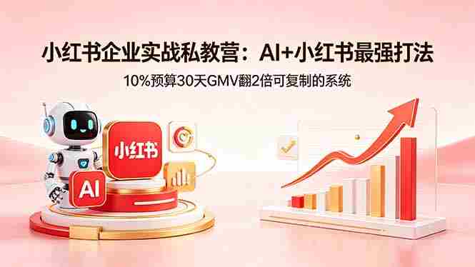 （18335期）小红书企业实战私教营：AI+小红书最强打法，10%预算30天GMV翻2倍可复制的系统-网创资源