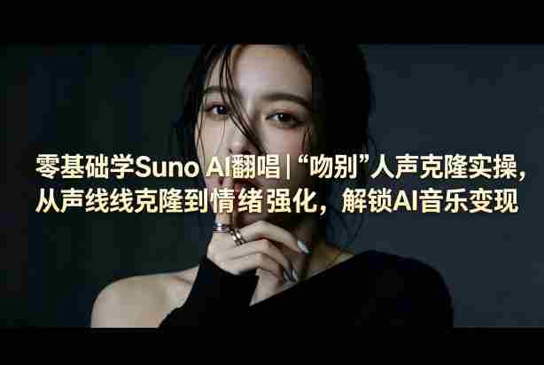 零基础学Suno AI翻唱｜《吻别》人声克隆实操，从声线克隆到情绪强化，解锁AI音乐变现-网创资源