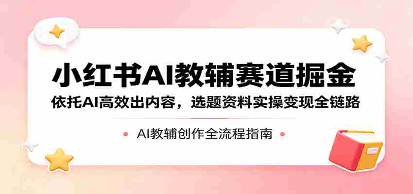 图片[1]-小红书AI教辅赛道掘金：依托AI高效出内容，选题资料实操变现全链路
