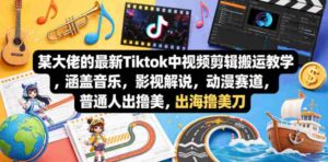 某大佬的最新Tiktok中视频剪辑搬运教学，涵盖音乐，影视解说，动漫赛道，普通人出海撸美刀-网创资源