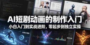 AI短剧动画的制作入门，小白入门到实战进阶，零起步到独立实操-网创资源