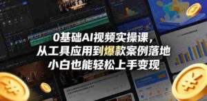 0基础AI视频实操课，从工具应用到爆款案例落地，小白也能轻松上手变现-网创资源