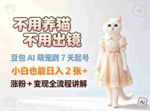 不用养猫不用出镜，豆包AI萌宠剧7天起号，小白也能日入2张+，涨粉+变现全流程讲解-网创资源
