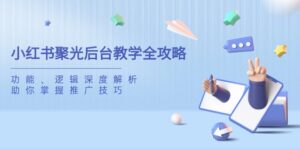 （14114期）小红书的聚光镜后台管理课堂教学攻略大全，作用、逻辑性深度解读，帮助你把握推广方法-中创网_专注互联网创业,项目资源整合-网创资源
