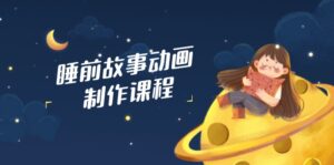 （14546期）睡前小故事动画视频制作课程内容，包含AI创意文案、配声、视频编辑等，完成百分之百原创设计-中创网_专注互联网创业,项目资源整合-网创资源