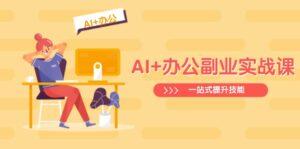 （14535期）AI 办公室第二职业实战演练课：从Excel到PPT，从行业现状到视频后期制作，一站式提高技能-中创网_专注互联网创业,项目资源整合-网创资源