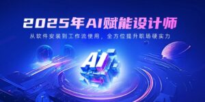 （14488期）2025年AI创变室内设计师：从程序安装到工作流引擎应用，全面提升初入职场硬核实力-网创资源