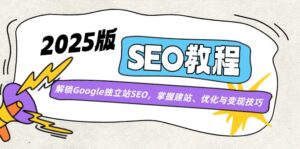 （14470期）2025版SEO实例教程：开启Google自建站SEO，把握建网站、优化与转现方法-网创资源