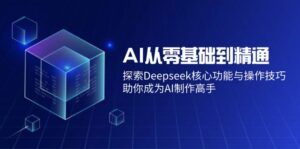 （14443期）AI从零基础到熟练：探寻Deepseek主要功能与操作方法，帮助你变成AI制做大神-网创资源