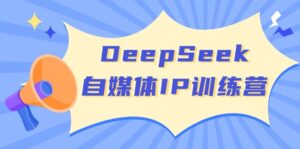 （14441期）DeepSeek自媒体平台IP夏令营，把握四位定位方法 双翘板转现实体模型 打开自媒体平台新的篇章-网创资源