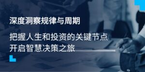 （14437期）深度洞察规律性与周期时间，把握人生与投资的重要节点，开启智慧管理决策之行-网创资源