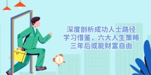 （14408期）深入剖析成功者途径，借鉴，六大人生道路对策，三年后或许能财务自由-网创资源