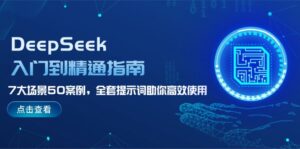 （14394期）DeepSeek入门到精通指南，7大场景50案例，全套提示词助你高效使用-网创资源