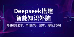 （14390期）Deepseek搭建智能知识外脑，零基础也能学，申请账号、建库、更新全攻略-网创资源