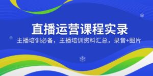 （14388期）直播运营课程实录：主播培训必备，主播培训资料汇总，录音+图片-网创资源