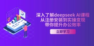 （14383期）全面了解deepseek AI课程内容，从申请注册安装在实际操作转现，陪你提高工作效率-网创资源