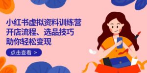 （14372期）小红书的虚似材料夏令营：开店的流程、选款方法一网打尽，帮助你轻轻松松转现-网创资源