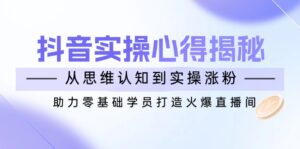 （14344期）抖音视频实战演练体会心得揭密，从思维意识到实际操作增粉，助推零基础学员打造出受欢迎直播房间-网创资源