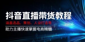 （14345期）抖音直播卖货实例教程：包含选款、方案策划、人设打造等,助推网络主播快速上手电子商务精粹-网创资源