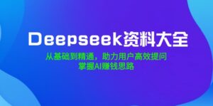 （14331期）Deepseek资料大全，从产品到熟练，助推客户高效率提出问题，把握AI赚钱思路-网创资源