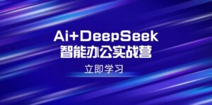 （14291期）Ai DeepSeek在线办公实战营：开启AI创作、设计方案、PPT等高薪职位专业技能-网创资源