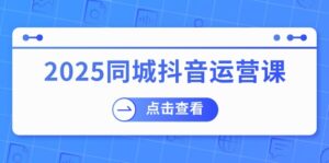 （14286期）2025同城抖音运营课：包含门店赢利，团购价益处，助店家来获得流量-网创资源